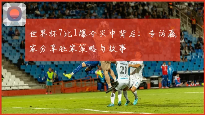 世界杯7比1爆冷买中背后：专访赢家分享独家策略与故事