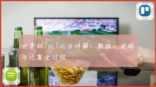 世界杯7比1比分详解：数据、进球与比赛全过程