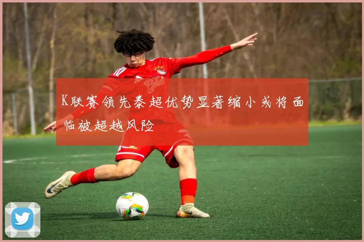 K联赛领先泰超优势显著缩小或将面临被超越风险