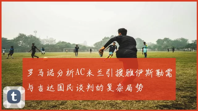 罗马诺分析AC米兰引援雅伊斯勒需与吉达国民谈判的复杂局势