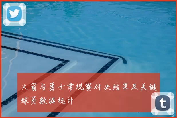 火箭与勇士常规赛对决结果及关键球员数据统计