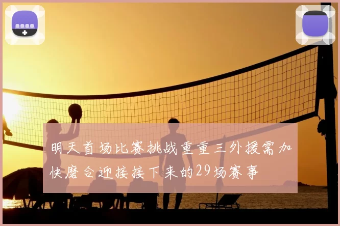 明天首场比赛挑战重重三外援需加快磨合迎接接下来的29场赛事