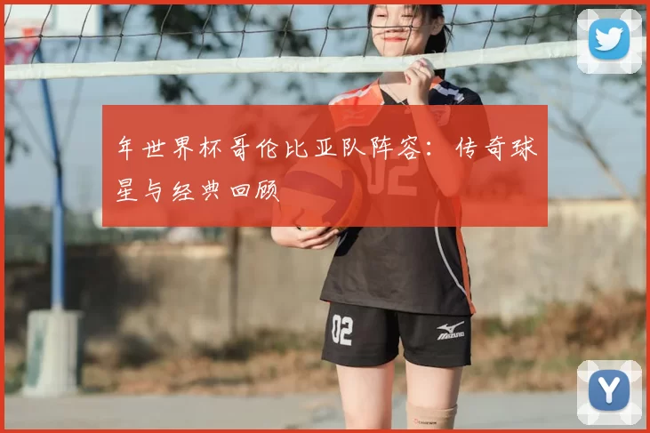 年世界杯哥伦比亚队阵容：传奇球星与经典回顾