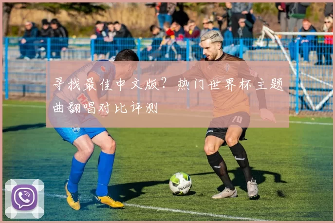 寻找最佳中文版?热门世界杯主题曲翻唱对比评测