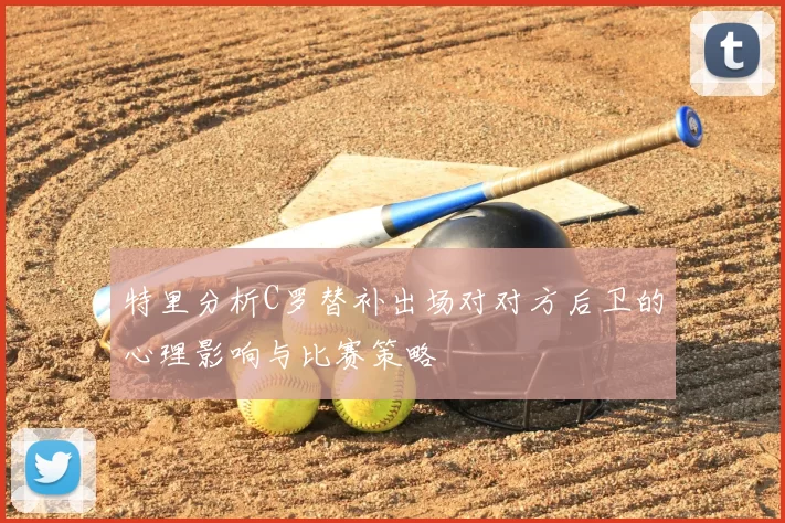 特里分析C罗替补出场对对方后卫的心理影响与比赛策略