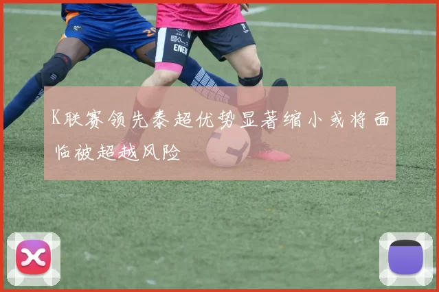 K联赛领先泰超优势显著缩小或将面临被超越风险