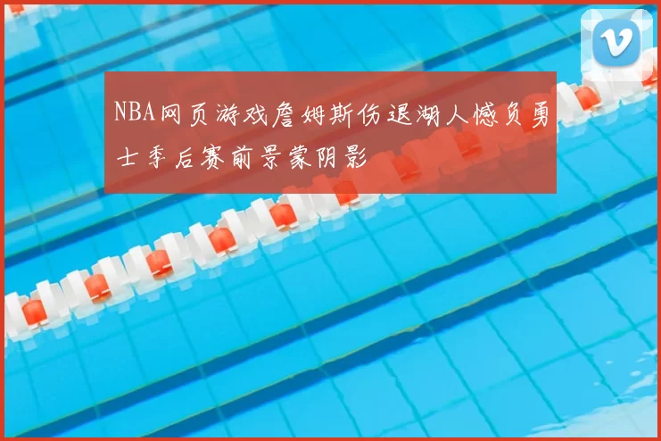 NBA网页游戏詹姆斯伤退湖人憾负勇士季后赛前景蒙阴影