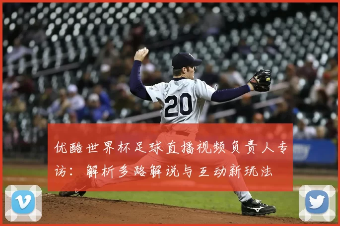 优酷世界杯足球直播视频负责人专访：解析多路解说与互动新玩法