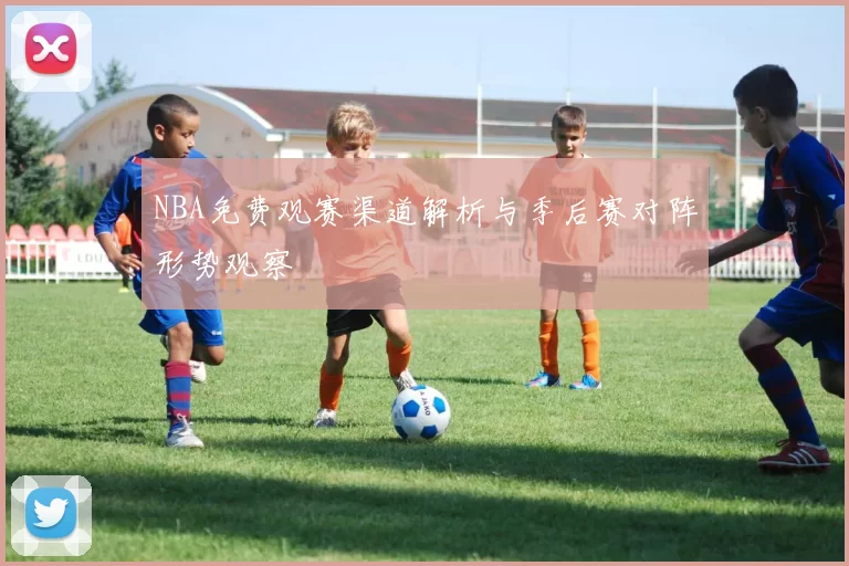 NBA免费观赛渠道解析与季后赛对阵形势观察
