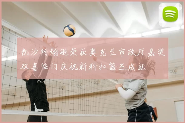 凯沙约翰逊荣获奥克兰市政厅嘉奖双喜临门庆祝新科扣篮王成就