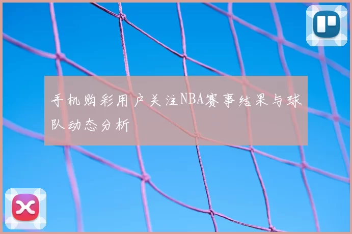 手机购彩用户关注NBA赛事结果与球队动态分析
