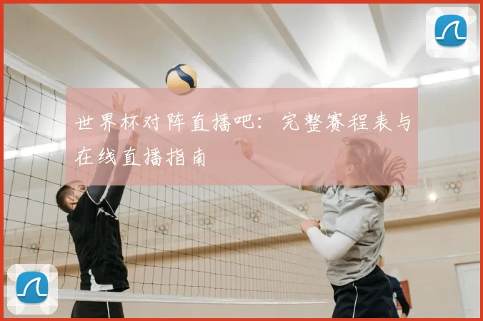 世界杯对阵直播吧：完整赛程表与在线直播指南