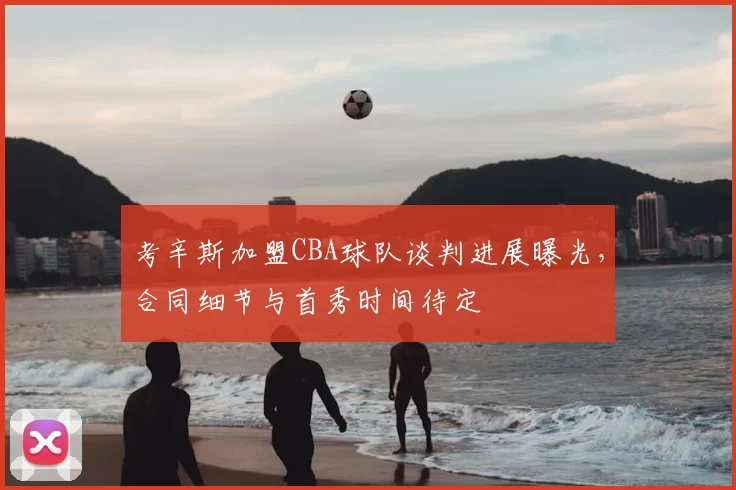 考辛斯加盟CBA球队谈判进展曝光，合同细节与首秀时间待定