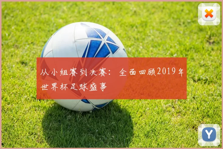 从小组赛到决赛：全面回顾2019年世界杯足球盛事