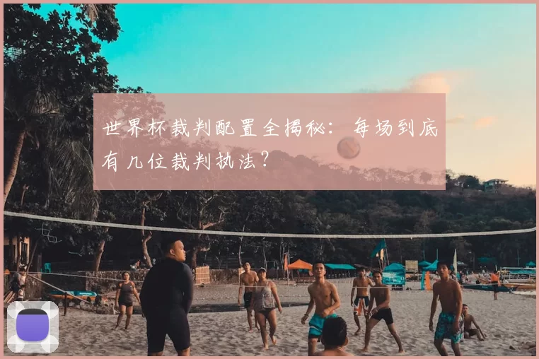 世界杯裁判配置全揭秘：每场到底有几位裁判执法？