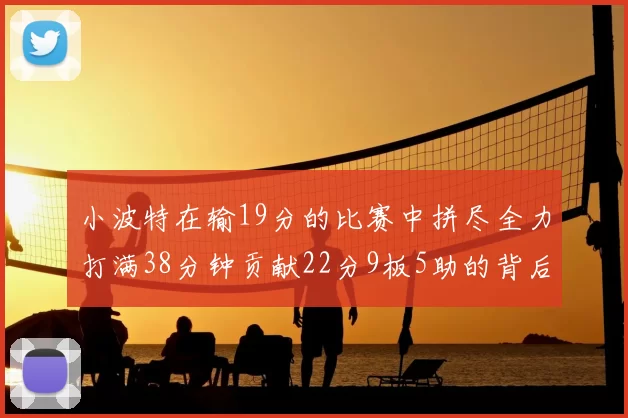 小波特在输19分的比赛中拼尽全力打满38分钟贡献22分9板5助的背后原因分析