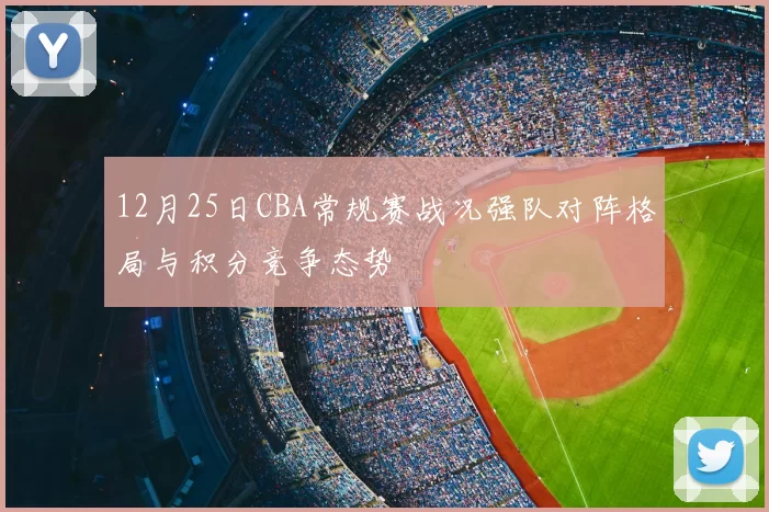 12月25日CBA常规赛战况强队对阵格局与积分竞争态势