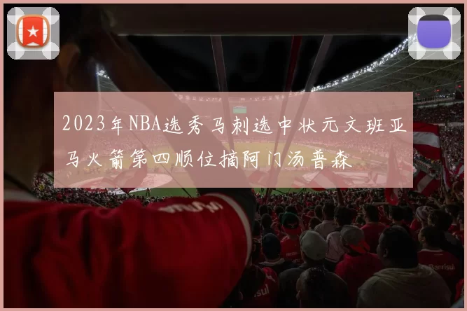 2023年NBA选秀马刺选中状元文班亚马火箭第四顺位摘阿门汤普森