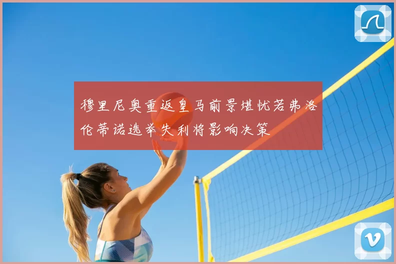 穆里尼奥重返皇马前景堪忧若弗洛伦蒂诺选举失利将影响决策