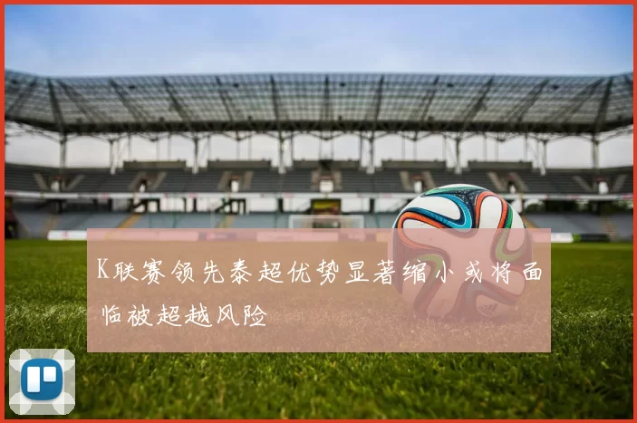 K联赛领先泰超优势显著缩小或将面临被超越风险