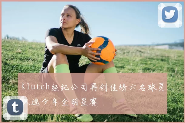Klutch经纪公司再创佳绩六名球员入选今年全明星赛