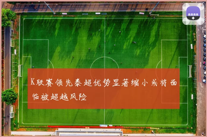 K联赛领先泰超优势显著缩小或将面临被超越风险