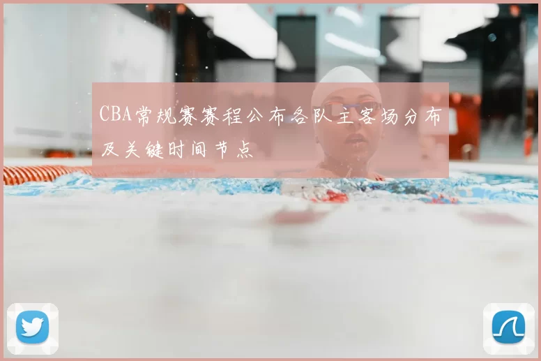 CBA常规赛赛程公布各队主客场分布及关键时间节点