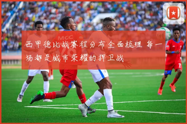 西甲德比战赛程分布全面梳理 每一场都是城市荣耀的捍卫战