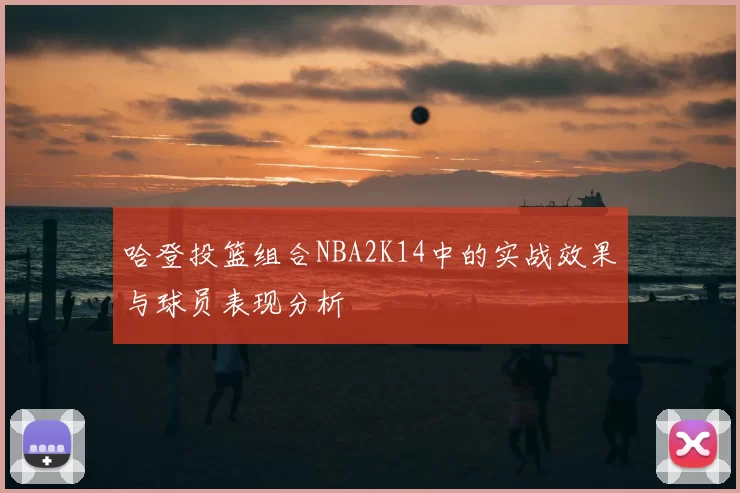 哈登投篮组合NBA2K14中的实战效果与球员表现分析