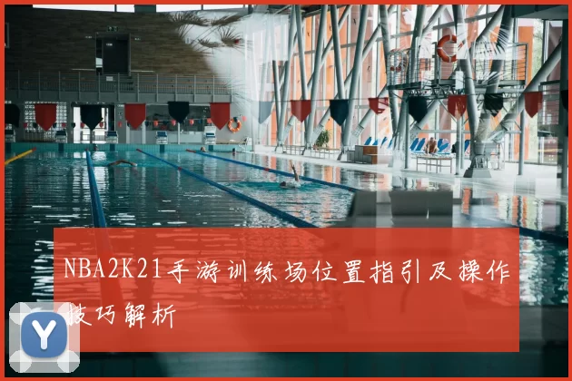 NBA2K21手游训练场位置指引及操作技巧解析
