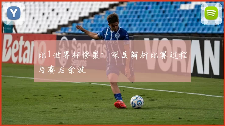 比1世界杯惨案：深度解析比赛过程与赛后余波