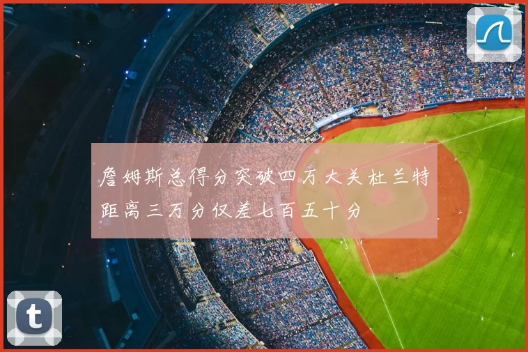 詹姆斯总得分突破四万大关杜兰特距离三万分仅差七百五十分