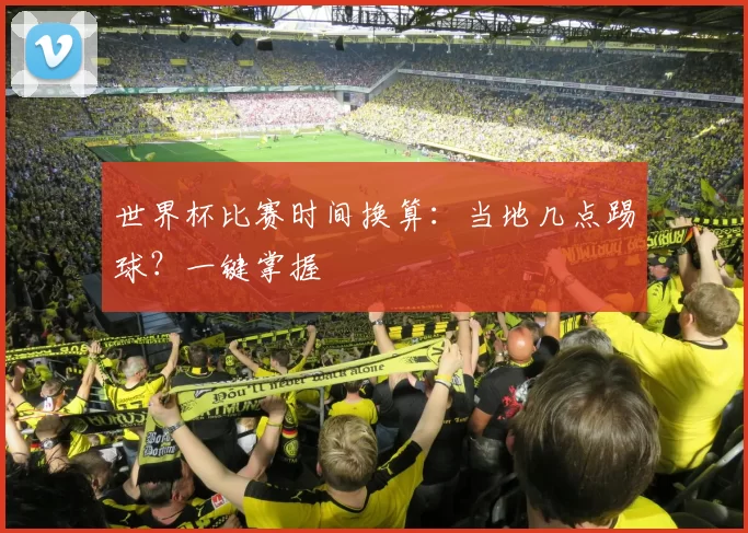 世界杯比赛时间换算：当地几点踢球？一键掌握