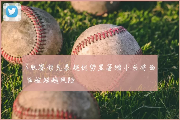K联赛领先泰超优势显著缩小或将面临被超越风险